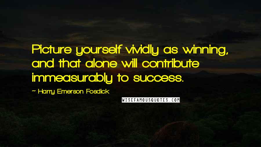 Harry Emerson Fosdick quotes: Picture yourself vividly as winning, and that alone will contribute immeasurably to success.