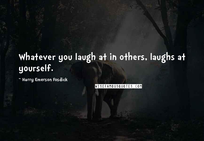 Harry Emerson Fosdick quotes: Whatever you laugh at in others, laughs at yourself.