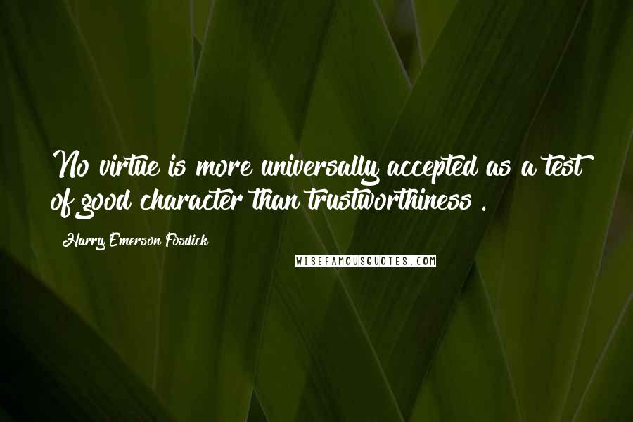 Harry Emerson Fosdick quotes: No virtue is more universally accepted as a test of good character than trustworthiness .