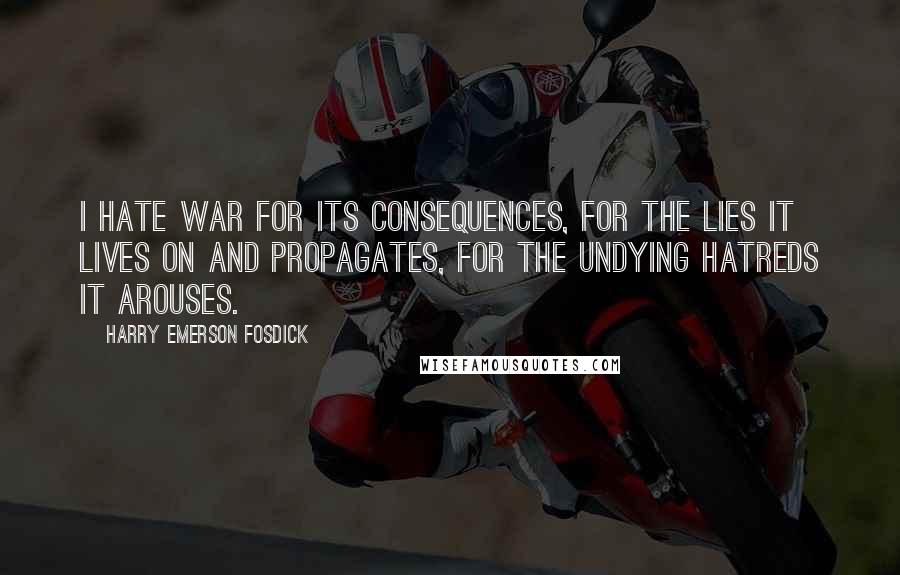 Harry Emerson Fosdick quotes: I hate war for its consequences, for the lies it lives on and propagates, for the undying hatreds it arouses.
