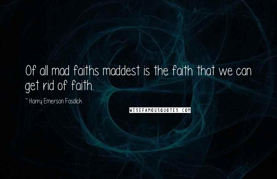 Harry Emerson Fosdick quotes: Of all mad faiths maddest is the faith that we can get rid of faith.