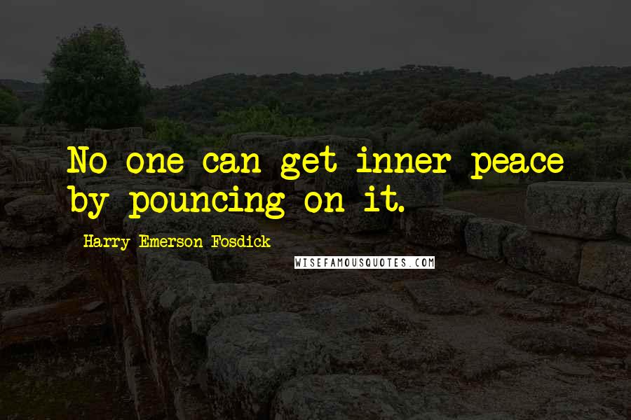 Harry Emerson Fosdick quotes: No one can get inner peace by pouncing on it.