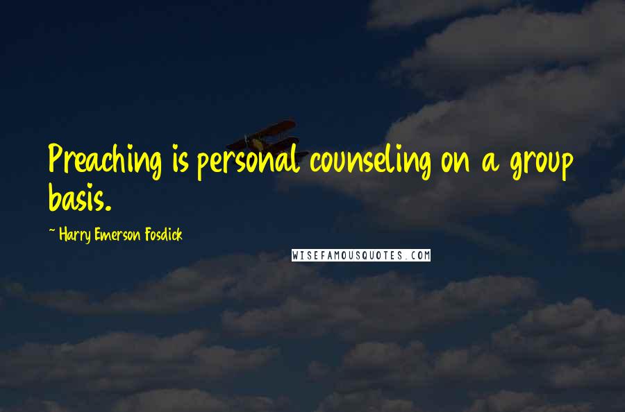 Harry Emerson Fosdick quotes: Preaching is personal counseling on a group basis.