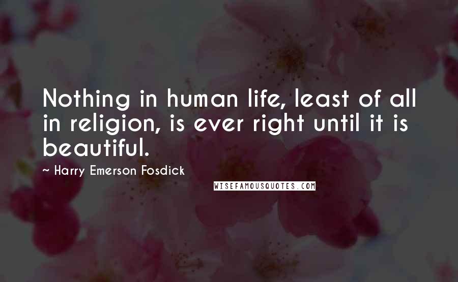 Harry Emerson Fosdick quotes: Nothing in human life, least of all in religion, is ever right until it is beautiful.