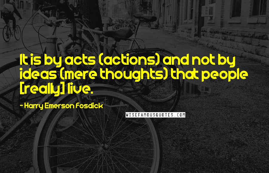 Harry Emerson Fosdick quotes: It is by acts (actions) and not by ideas (mere thoughts) that people [really] live.