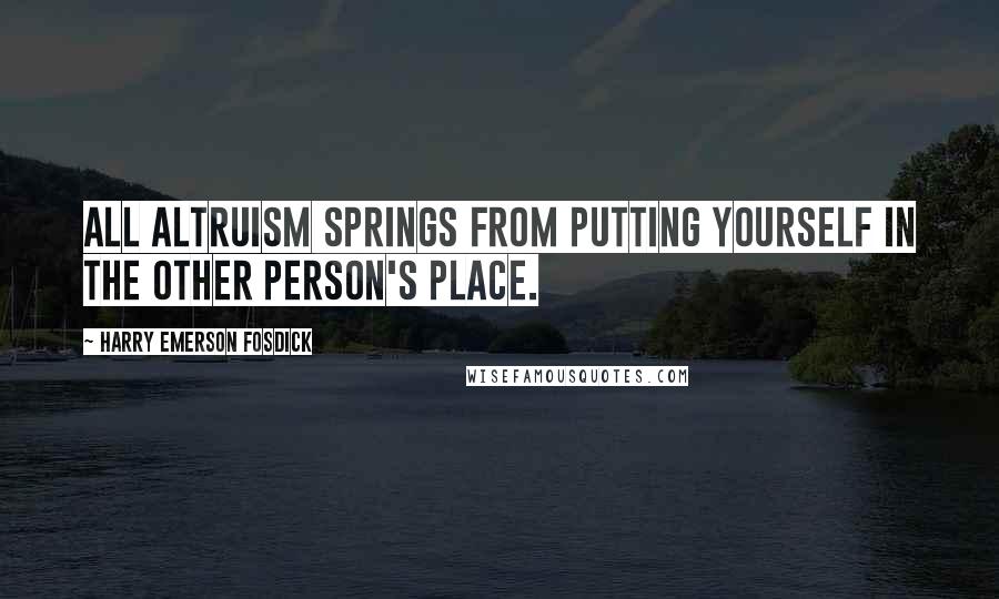 Harry Emerson Fosdick quotes: All altruism springs from putting yourself in the other person's place.