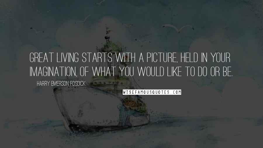 Harry Emerson Fosdick quotes: Great living starts with a picture, held in your imagination, of what you would like to do or be.