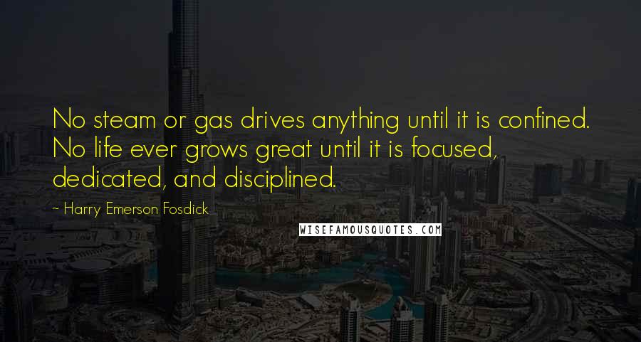 Harry Emerson Fosdick quotes: No steam or gas drives anything until it is confined. No life ever grows great until it is focused, dedicated, and disciplined.