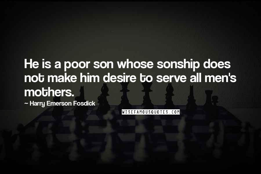 Harry Emerson Fosdick quotes: He is a poor son whose sonship does not make him desire to serve all men's mothers.