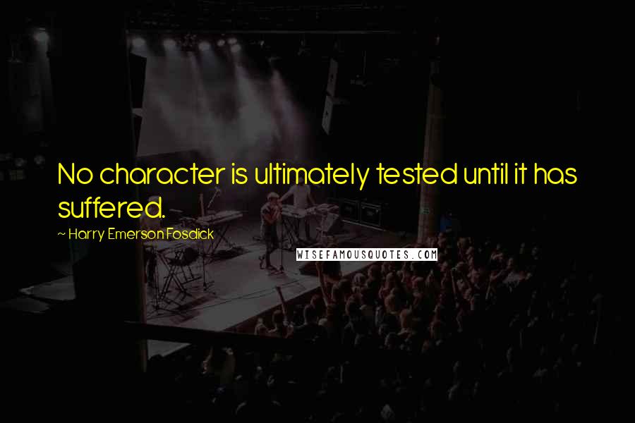 Harry Emerson Fosdick quotes: No character is ultimately tested until it has suffered.