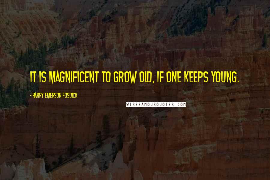 Harry Emerson Fosdick quotes: It is magnificent to grow old, if one keeps young.