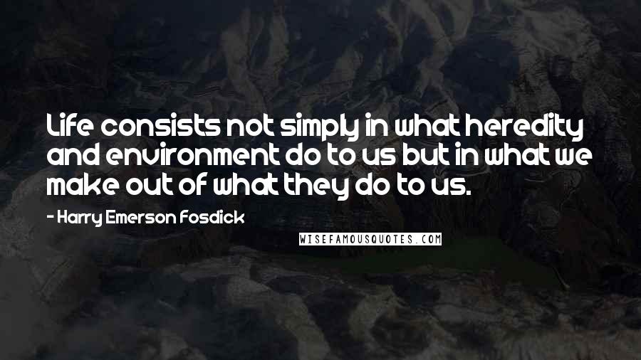 Harry Emerson Fosdick quotes: Life consists not simply in what heredity and environment do to us but in what we make out of what they do to us.