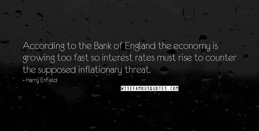 Harry Enfield quotes: According to the Bank of England the economy is growing too fast so interest rates must rise to counter the supposed inflationary threat.