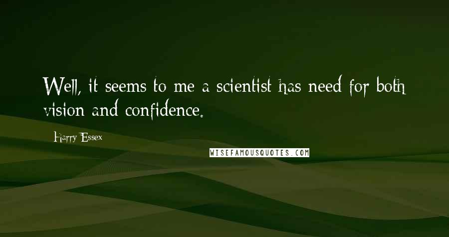 Harry Essex quotes: Well, it seems to me a scientist has need for both vision and confidence.
