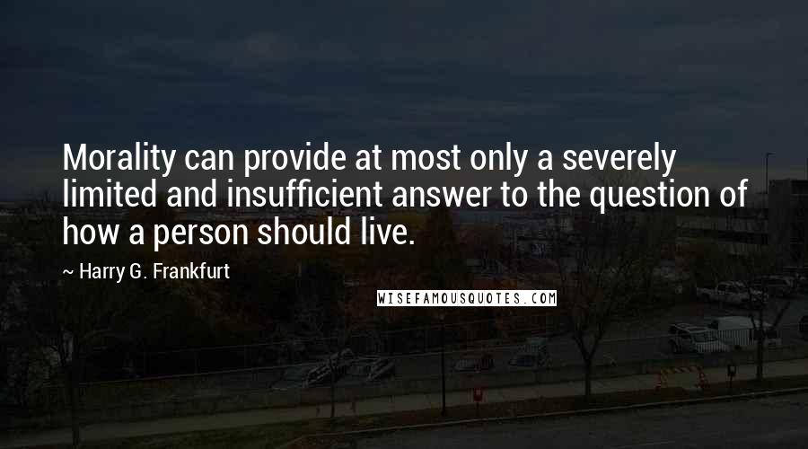 Harry G. Frankfurt quotes: Morality can provide at most only a severely limited and insufficient answer to the question of how a person should live. Harry G. Frankfurt quotes: Morality can provide at most only a severely limited and insufficient answer to the question of how a person should live.