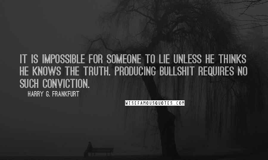 Harry G. Frankfurt quotes: It is impossible for someone to lie unless he thinks he knows the truth. Producing bullshit requires no such conviction.