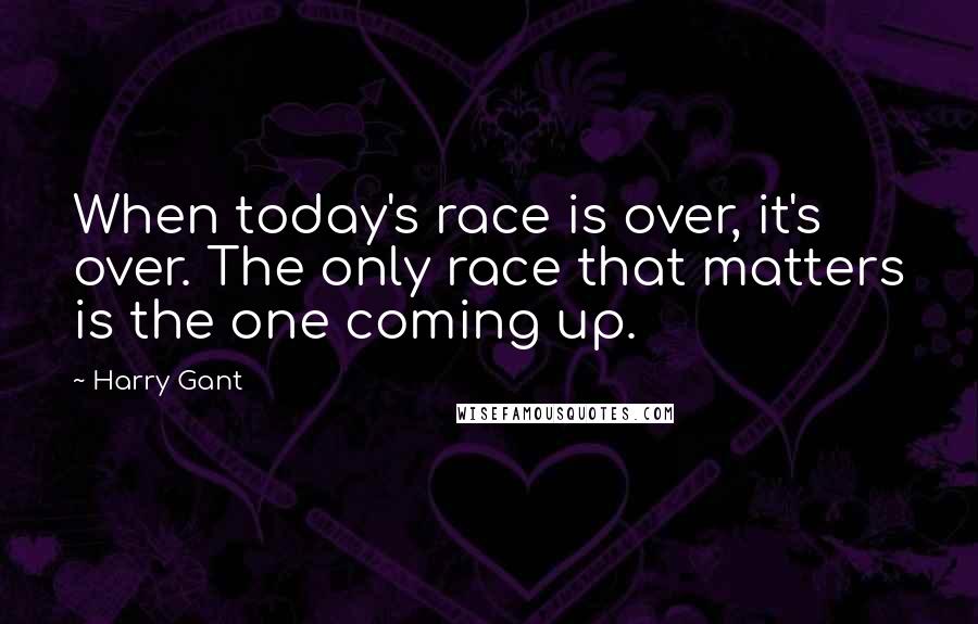 Harry Gant quotes: When today's race is over, it's over. The only race that matters is the one coming up.