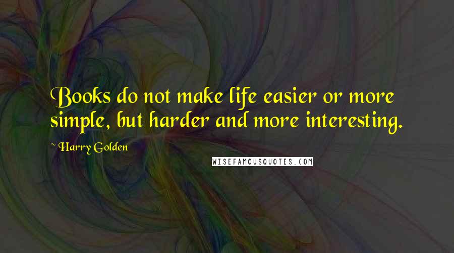Harry Golden quotes: Books do not make life easier or more simple, but harder and more interesting.