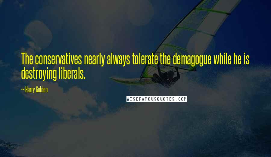 Harry Golden quotes: The conservatives nearly always tolerate the demagogue while he is destroying liberals.