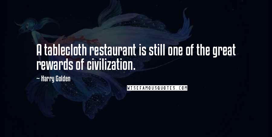Harry Golden quotes: A tablecloth restaurant is still one of the great rewards of civilization.