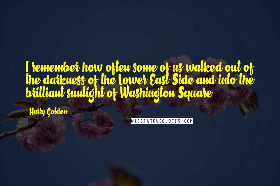 Harry Golden quotes: I remember how often some of us walked out of the darkness of the Lower East Side and into the brilliant sunlight of Washington Square.
