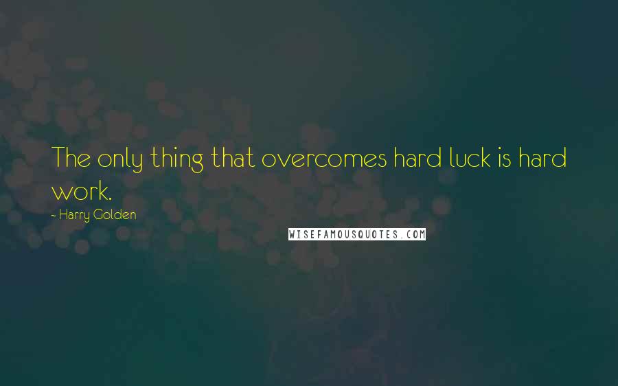 Harry Golden quotes: The only thing that overcomes hard luck is hard work.