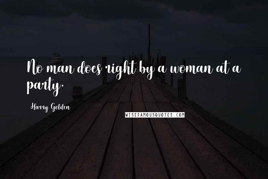 Harry Golden quotes: No man does right by a woman at a party.