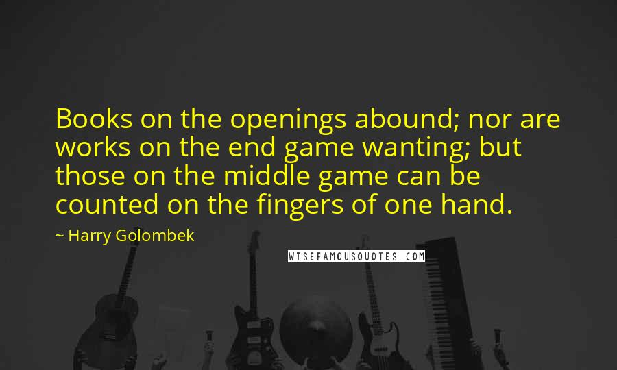 Harry Golombek quotes: Books on the openings abound; nor are works on the end game wanting; but those on the middle game can be counted on the fingers of one hand.