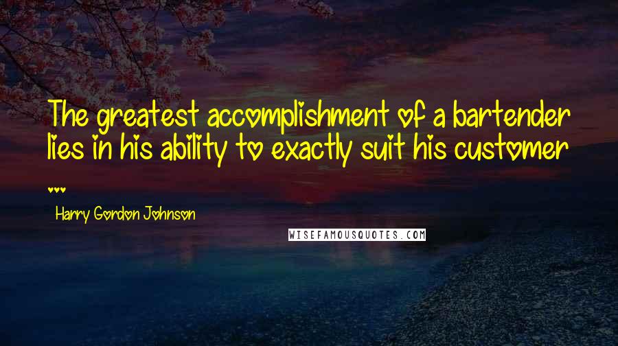 Harry Gordon Johnson quotes: The greatest accomplishment of a bartender lies in his ability to exactly suit his customer ...