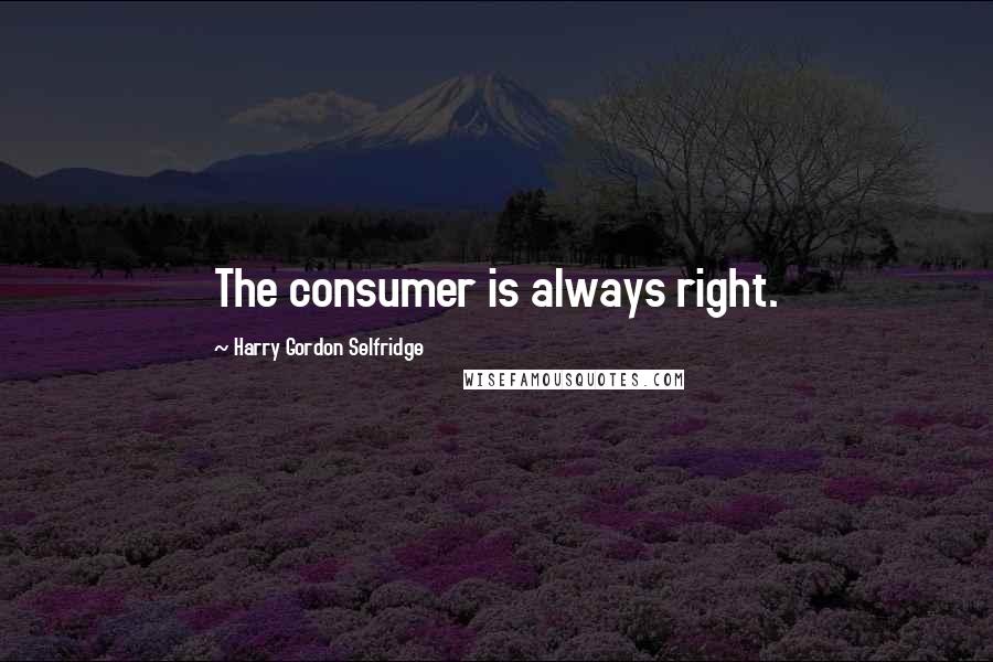 Harry Gordon Selfridge quotes: The consumer is always right.