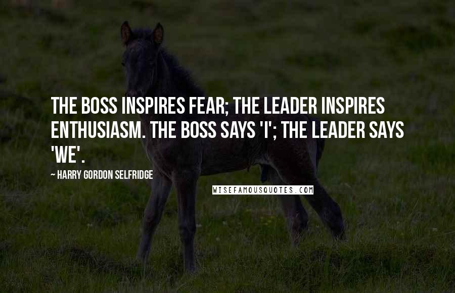 Harry Gordon Selfridge quotes: The boss inspires fear; the leader inspires enthusiasm. The boss says 'I'; The leader says 'We'.