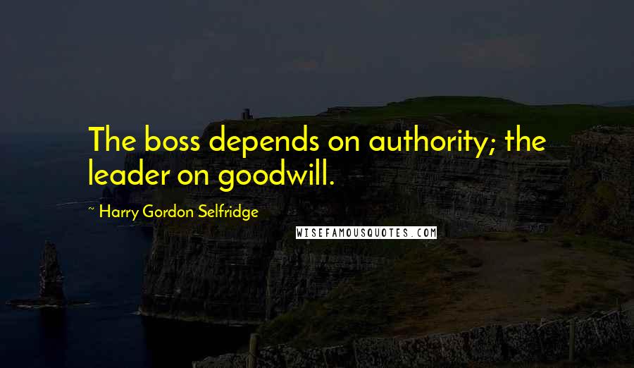 Harry Gordon Selfridge quotes: The boss depends on authority; the leader on goodwill.