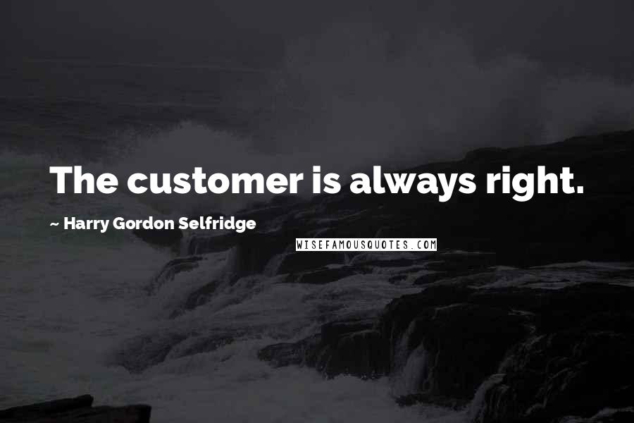 Harry Gordon Selfridge quotes: The customer is always right.