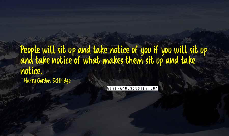 Harry Gordon Selfridge quotes: People will sit up and take notice of you if you will sit up and take notice of what makes them sit up and take notice.