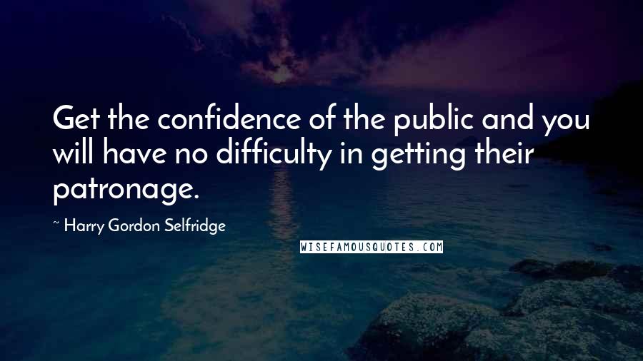 Harry Gordon Selfridge quotes: Get the confidence of the public and you will have no difficulty in getting their patronage.