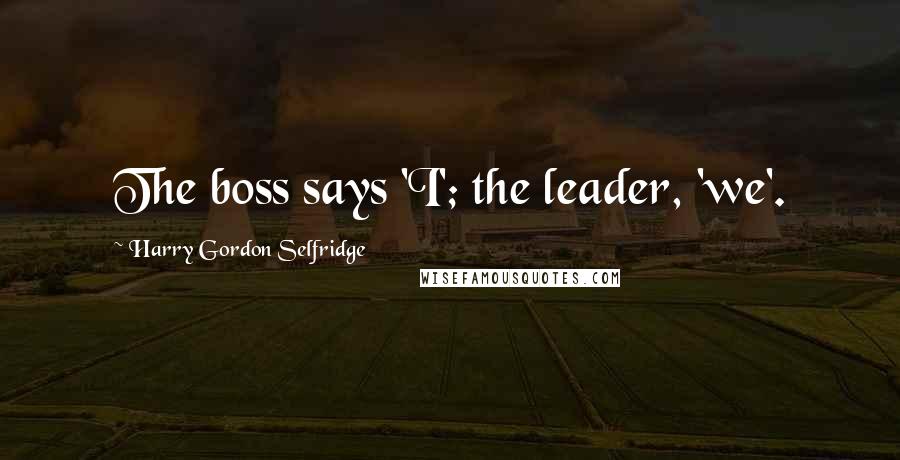 Harry Gordon Selfridge quotes: The boss says 'I'; the leader, 'we'.