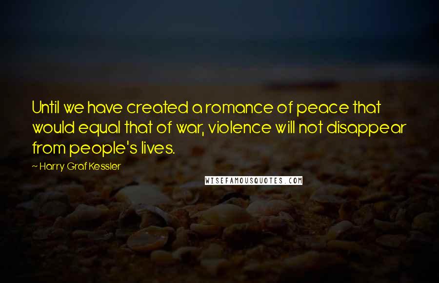 Harry Graf Kessler quotes: Until we have created a romance of peace that would equal that of war, violence will not disappear from people's lives.