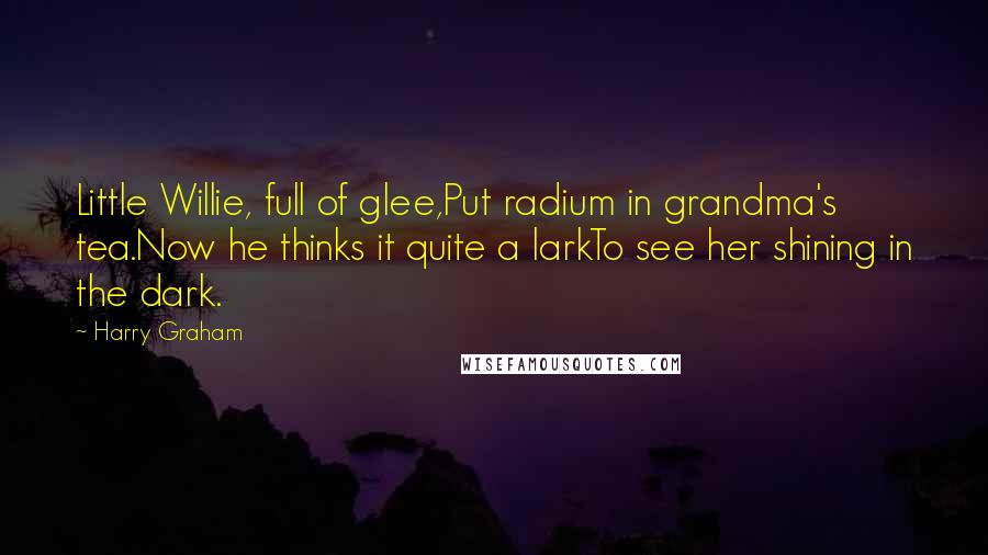 Harry Graham quotes: Little Willie, full of glee,Put radium in grandma's tea.Now he thinks it quite a larkTo see her shining in the dark.