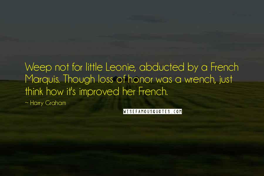 Harry Graham quotes: Weep not for little Leonie, abducted by a French Marquis. Though loss of honor was a wrench, just think how it's improved her French.