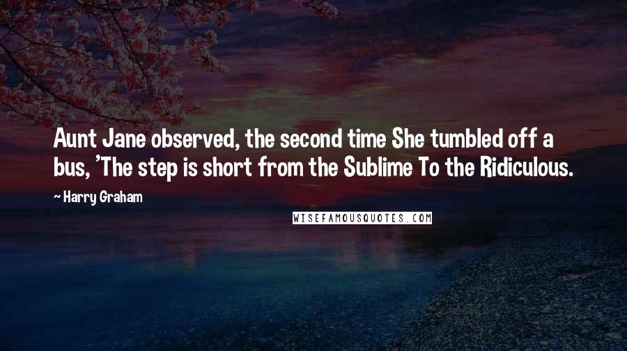 Harry Graham quotes: Aunt Jane observed, the second time She tumbled off a bus, 'The step is short from the Sublime To the Ridiculous.