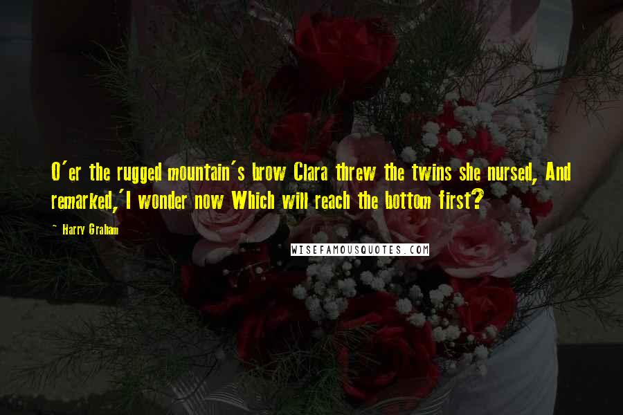 Harry Graham quotes: O'er the rugged mountain's brow Clara threw the twins she nursed, And remarked,'I wonder now Which will reach the bottom first?