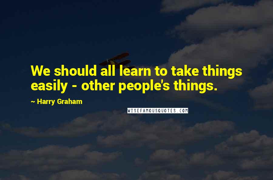 Harry Graham quotes: We should all learn to take things easily - other people's things. Harry Graham quotes: We should all learn to take things easily - other people's things.