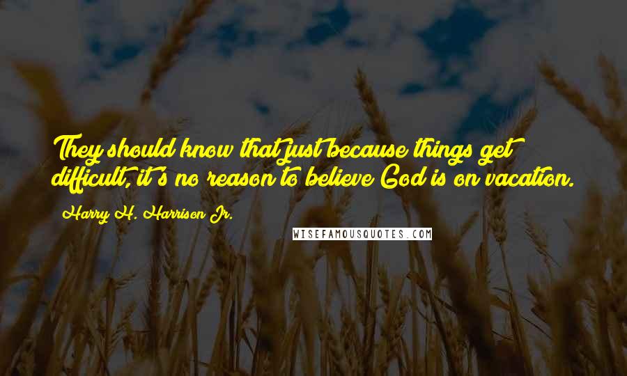 Harry H. Harrison Jr. quotes: They should know that just because things get difficult, it's no reason to believe God is on vacation.