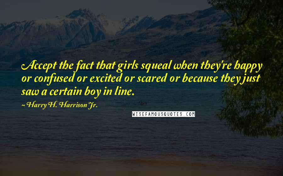 Harry H. Harrison Jr. quotes: Accept the fact that girls squeal when they're happy or confused or excited or scared or because they just saw a certain boy in line.