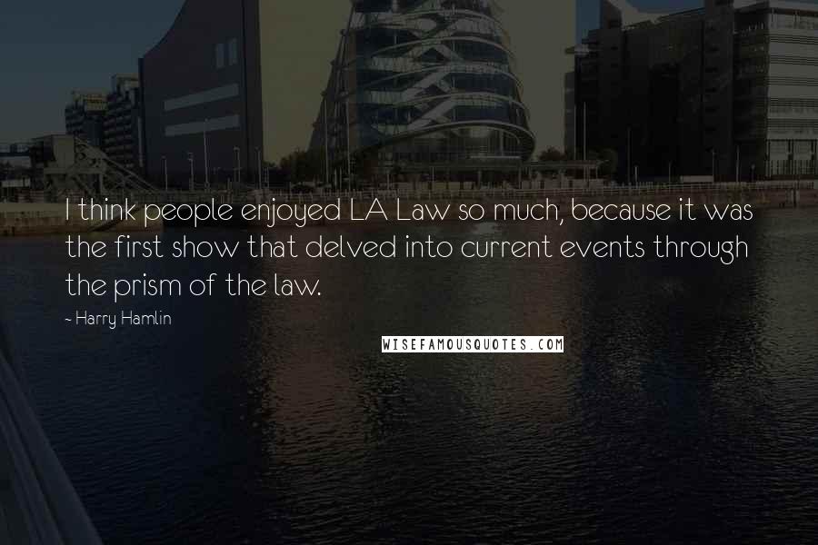 Harry Hamlin quotes: I think people enjoyed LA Law so much, because it was the first show that delved into current events through the prism of the law.