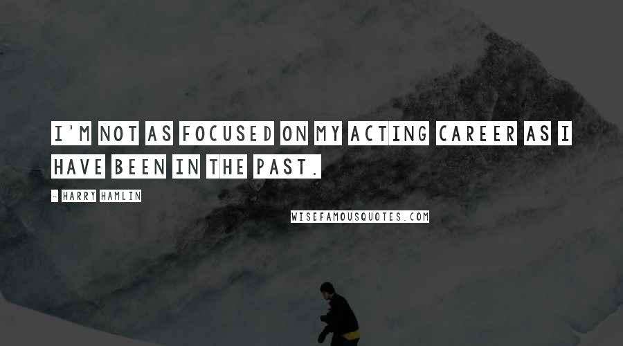 Harry Hamlin quotes: I'm not as focused on my acting career as I have been in the past.