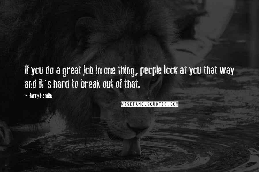 Harry Hamlin quotes: If you do a great job in one thing, people look at you that way and it's hard to break out of that.