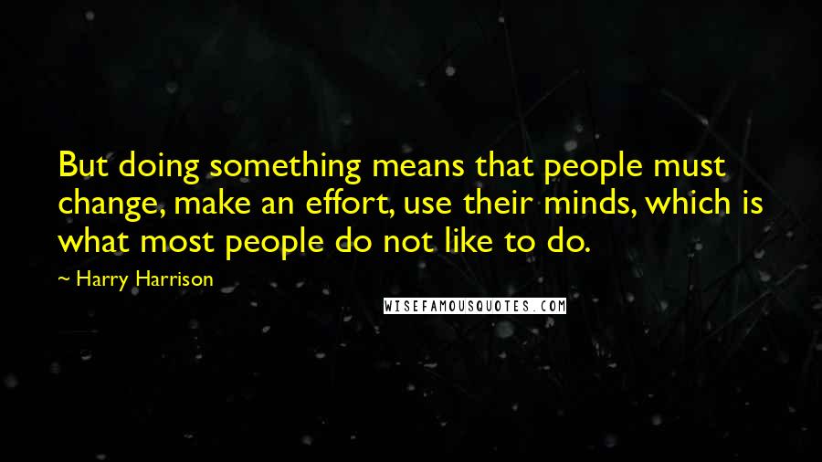 Harry Harrison quotes: But doing something means that people must change, make an effort, use their minds, which is what most people do not like to do. Harry Harrison quotes: But doing something means that people must change, make an effort, use their minds, which is what most people do not like to do.