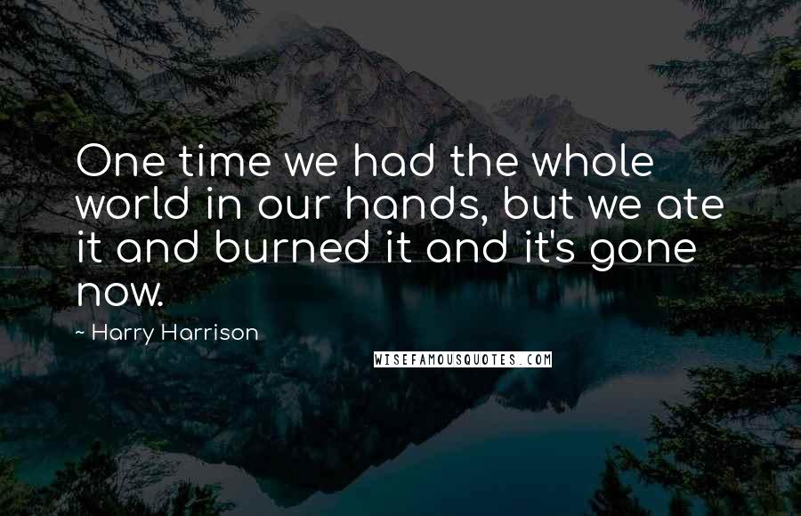 Harry Harrison quotes: One time we had the whole world in our hands, but we ate it and burned it and it's gone now.