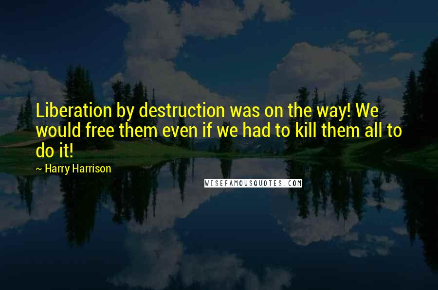 Harry Harrison quotes: Liberation by destruction was on the way! We would free them even if we had to kill them all to do it!